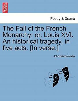 Paperback The Fall of the French Monarchy; Or, Louis XVI. an Historical Tragedy, in Five Acts. [In Verse.] Book