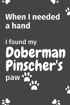 Paperback When I needed a hand, I found my Doberman Pinscher's paw: For Doberman Pinscher Puppy Fans Book