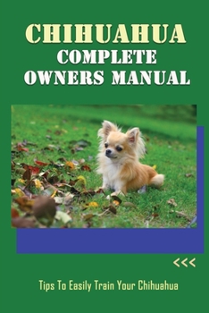 Paperback Chihuahua Complete Owners Manual: Tips To Easily Train Your Chihuahua: Chihuahua Breed Expert Step- By-Step Guide Book