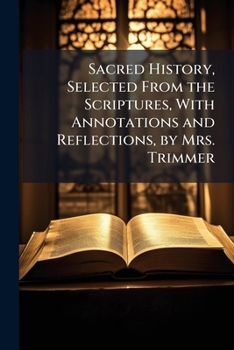 Sacred History, Selected from the Scriptures, with Annotations and Reflections, by Mrs. Trimmer