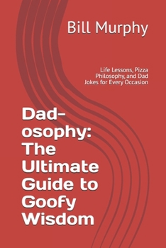 Dad-osophy: The Ultimate Guide to Goofy Wisdom: Life Lessons, Pizza Philosophy, and Dad Jokes for Every Occasion