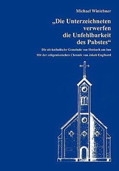 Paperback Die Unterzeichneten verwerfen die Unfehlbarkeit des Pabstes: Die alt-katholische Gemeinde von Simbach am Inn, mit der zeitgenössischen Chronik von Jak [German] Book