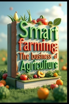 Smart Farming The Business Of Agriculture: Modern Agricultural Business, From Soil To Profit, Profitable Farming, Technologies & Market Strategies, Innovation To Implementation, Markets To Management