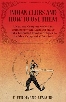 Paperback Indian Clubs and How to Use Them - A New and Complete Method for Learning to Wield Light and Heavy Clubs, Graduated from the Simplest to the Most Comp Book