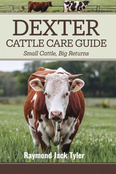 DEXTER CATTLE CARE GUIDE: Small Cattle, Big Returns