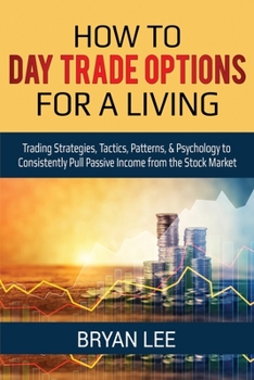 Paperback How to Day Trade Options for a Living: Trading Strategies, Tactics, Patterns, & Psychology to Consistently Pull Passive Income from the Stock Market Book