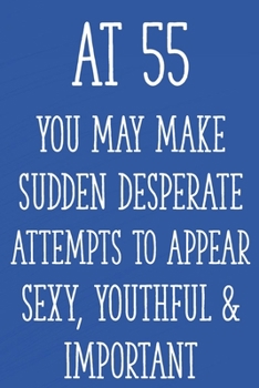 Paperback At 55 You May Make Sudden Desperate Attempts to Appear Sexy, Youthful & Important: Funny 55th Gag Gifts for Men, Women, Friend - Notebook & Journal fo Book