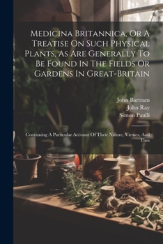 Paperback Medicina Britannica, Or A Treatise On Such Physical Plants, As Are Generally To Be Found In The Fields Or Gardens In Great-britain: Containing A Parti Book