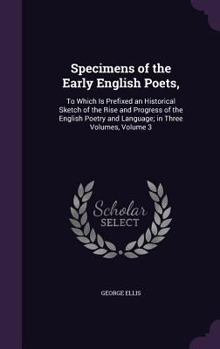 Hardcover Specimens of the Early English Poets,: To Which Is Prefixed an Historical Sketch of the Rise and Progress of the English Poetry and Language; in Three Book