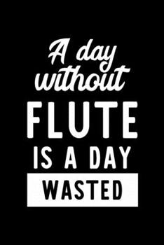 A Day Without Flute Is A Day Wasted: Notebook for Flute Lover | Great Christmas & Birthday Gift Idea for Flute Fan | Flute Journal | Flute Fan Diary | 100 pages 6x9 inches