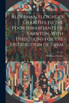 Paperback Alderman Fletcher's Charities to the Poor Inhabitants of Yarnton, With Directions for the Distribution of Them Book