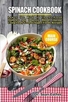 Spinach Cookbook: Lower the Risk of Cancer, Treat Diabetes and Improve Blood Glucose Using Leafy Greens Super Foods Recipes