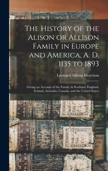 Hardcover The History of the Alison or Allison Family in Europe and America, A. D. 1135 to 1893 [microform]: Giving an Account of the Family in Scotland, Englan Book