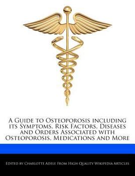 A Guide to Osteoporosis Including Its Symptoms, Risk Factors, Diseases and Orders Associated with Osteoporosis, Medications and More