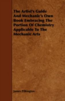 Paperback The Artist's Guide and Mechanic's Own Book Embracing the Portion of Chemistry Applicable to the Mechanic Arts Book