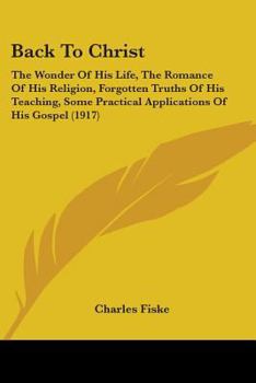 Paperback Back To Christ: The Wonder Of His Life, The Romance Of His Religion, Forgotten Truths Of His Teaching, Some Practical Applications Of Book