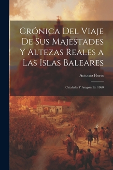 Crónica Del Viaje De Sus Majestades Y Altezas Reales a Las Islas Baleares: Cataluña Y Aragón En 1860