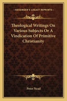 Theological Writings on Various Subjects; or, A Vindication of Primitive Christianity, as Recorded in the Word of God. In Three Parts