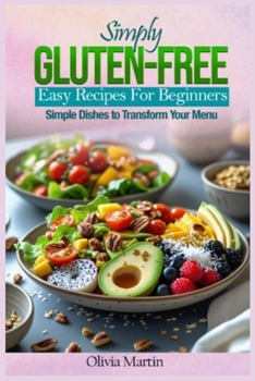 Simply Gluten-Free: Easy Recipes for Beginners: Simple Dishes to Transform Your Menu