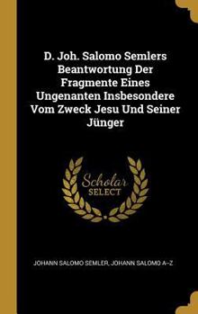 Hardcover D. Joh. Salomo Semlers Beantwortung Der Fragmente Eines Ungenanten Insbesondere Vom Zweck Jesu Und Seiner Jünger [German] Book