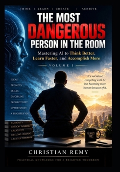The Most Dangerous Person in the Room: Mastering Artificial Intelligence to Think Better, Learn Faster, and Accomplish More (The AI Mastery Series)