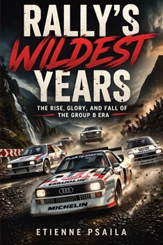 Rally’s Wildest Years: The Rise, Glory, and Fall of the Group B Era