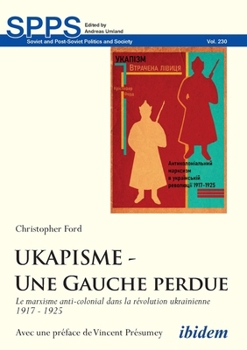 UKAPISME - Une Gauche perdue: Le marxisme anti-colonial dans la révolution ukrainienne 1917 - 1925 (Soviet and Post-Soviet Politics and Society) (French Edition)