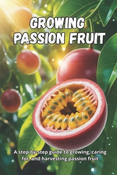 Paperback Growing Passion Fruit: A complete step-by-step guide to growing passion fruit: from seed to ripe fruit, with practical tips for healthy plants and a b Book