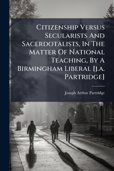 Citizenship Versus Secularists And Sacerdotalists, In The Matter Of National Teaching, By A Birmingham Liberal [j.a. Partridge].