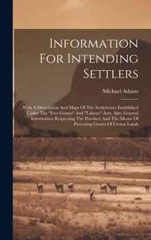 Hardcover Information For Intending Settlers: With A Description And Maps Of The Settlements Established Under The "free Grants" And "labour" Acts, Also, Genera Book