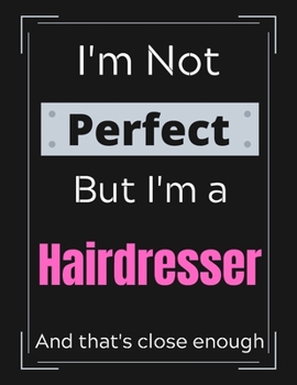 I'm Not Perfect But I'm a Hairdresser And that's close enough: Hairdresser Notebook/ Journal/ Notepad/ Diary For Work, Men, Boys, Girls, Women And ... 100 Black Lined Pages | 8.5 x 11 Inches | A4