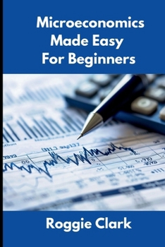 Paperback Microeconomics Made Easy For Beginners: Understanding Supply, Demand, Elasticity, Market Structures, Game Theory, and Incentive Driven Decision Making Book