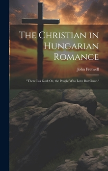 Hardcover The Christian in Hungarian Romance: "There Is a God; Or, the People Who Love But Once." Book