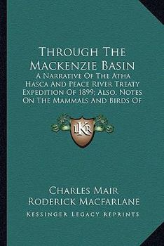 Through The Mackenzie Basin: A Narrative Of The Atha Hasca And Peace River Treaty Expedition Of 1899; Also, Notes On The Mammals And Birds Of Northern Canada