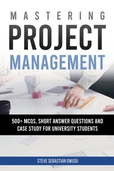 Mastering Project Management: 500 + MCQs, Short Answer Questions and Case Study for University Students