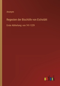 Regesten der Bischöfe von Eichstätt: Erste Abtheilung: von 741-1229