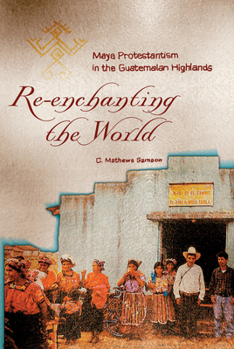 Paperback Re-Enchanting the World: Maya Protestantism in the Guatemalan Highlands Book
