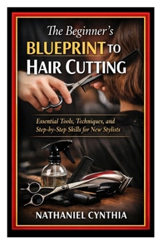 The Beginner’s Blueprint to Hair Cutting: Essential Tools, Techniques, and Step-by-Step Skills for New Stylists