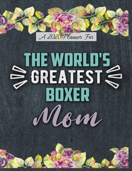 A 2020 Planner for The World's Greatest Boxer Mom: Daily and Monthly Pages, A Nice Gift for a Woman or Girl Who Loves Their Pet and Wants to Stay Organized Through the Year