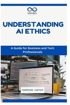 UNDERSTANDING AI ETHICS: A Guide for Business and Tech Professionals