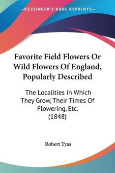 Favorite Field Flowers Or Wild Flowers Of England, Popularly Described: The Localities In Which They Grow, Their Times Of Flowering, Etc.