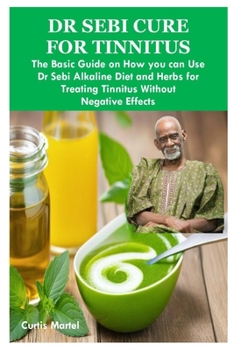 Paperback Dr Sebi Cure for Tinnitus: The Basic Guide on How you can Use Dr Sebi Alkaline Diet and Herbs for Treating Tinnitus Without Negative Effects Book