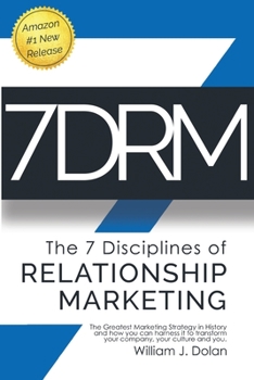 7DRM - The 7 Disciplines of Relationship Marketing: The Greatest Marketing Strategy in History and How You Can Harness It to Transform Your Company, Your Culture and You!