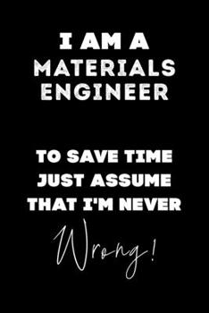 I Am A Materials Engineer To Save Time Just Assume That I'm Never Wrong!: Lined Job Journal, 120 Pages, 6x9, Soft Cover, Matte Finish, Funny Job Notebook, Funny Gift