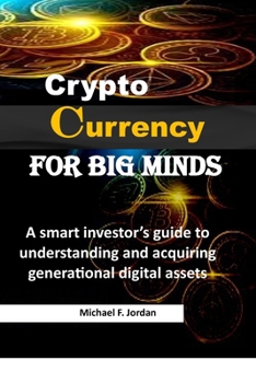 Cryptocurrency for Big Minds: A smart investor’s guide to understanding and acquiring generational digital assets