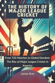 The History of Major League Cricket: From T20 Matches to Global Stardom: The Rise of Major League Cricket in America (The History of Sports Series)