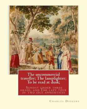 The Uncommercial Traveller / The Lamplighter / To Be Read at Dusk / Sunday Under Three Heads / The Lazy Tour of Two Idle Apprentices