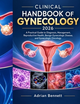 Clinical Handbook of Gynecology 2026: A Practical Guide to Diagnosis, Management, Reproductive Health, Benign Gynecologic Disease, and Gynecologic Oncology