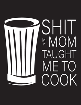 Shit My Mom Taught Me To Cook: Blank Recipe Journal: The Perfect Gift for Foodies, Cooks, Chefs * 101 Page Custom Cookbook * 8.5 x 11 * Softback * Large Notebook