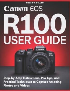 CANON EOS R100 USER GUIDE: Step-by-Step Instructions, Pro Tips, and Practical Techniques to Capture Amazing Photos and Videos